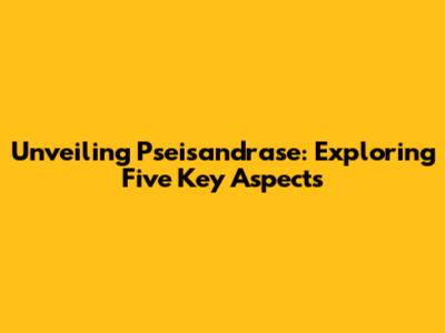 Unveiling Pseisandrase: Exploring Five Key Aspects