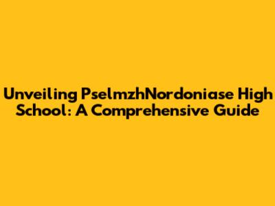 Unveiling PselmzhNordoniase High School: A Comprehensive Guide
