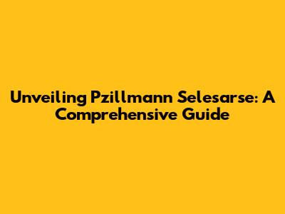 Unveiling Pzillmann Selesarse: A Comprehensive Guide