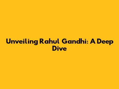 Unveiling Rahul Gandhi: A Deep Dive