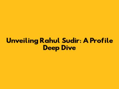 Unveiling Rahul Sudir: A Profile Deep Dive
