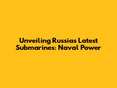 Unveiling Russia's Latest Submarines: Naval Power