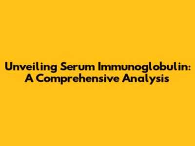 Unveiling Serum Immunoglobulin: A Comprehensive Analysis