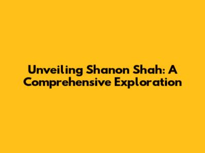 Unveiling Shanon Shah: A Comprehensive Exploration