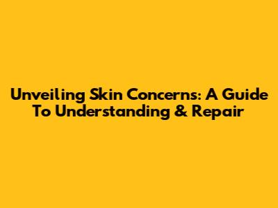 Unveiling Skin Concerns: A Guide To Understanding & Repair