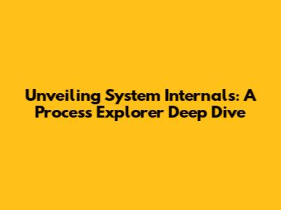 Unveiling System Internals: A Process Explorer Deep Dive