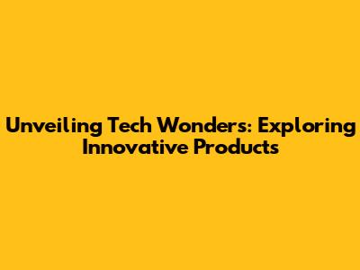 Unveiling Tech Wonders: Exploring Innovative Products