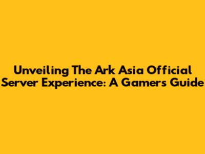 Unveiling The Ark Asia Official Server Experience: A Gamer's Guide