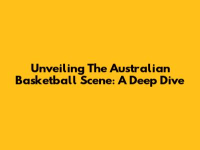 Unveiling The Australian Basketball Scene: A Deep Dive