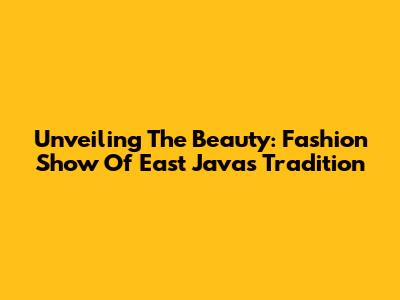 Unveiling The Beauty: Fashion Show Of East Java's Tradition