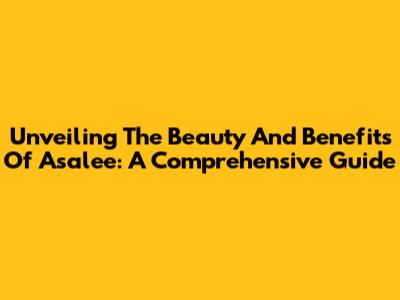 Unveiling The Beauty And Benefits Of Asalee: A Comprehensive Guide