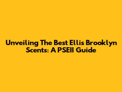 Unveiling The Best Ellis Brooklyn Scents: A PSEII Guide