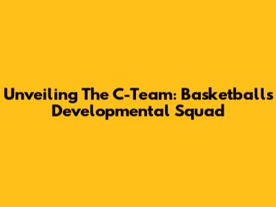 Unveiling The C-Team: Basketball's Developmental Squad