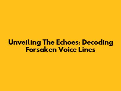 Unveiling The Echoes: Decoding Forsaken Voice Lines