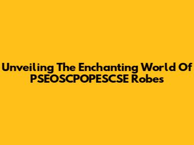 Unveiling The Enchanting World Of PSEOSCPOPESCSE Robes