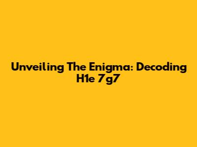 Unveiling The Enigma: Decoding H1e 7g7