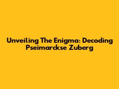Unveiling The Enigma: Decoding Pseimarckse Zuberg