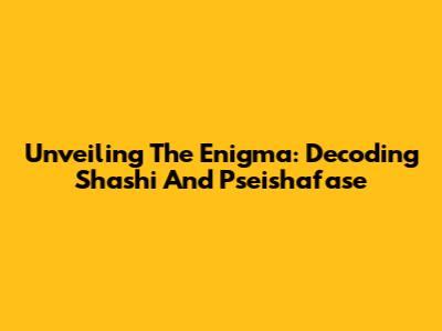 Unveiling The Enigma: Decoding Shashi And Pseishafase