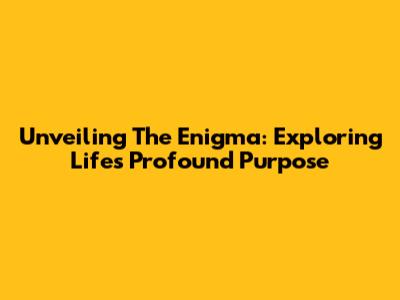 Unveiling The Enigma: Exploring Life's Profound Purpose