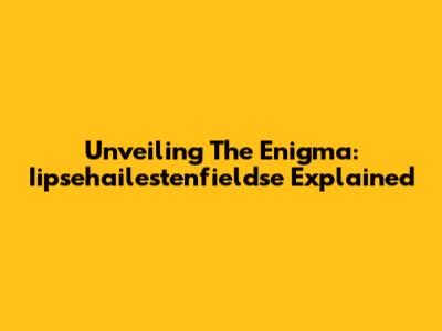 Unveiling The Enigma: Iipsehailestenfieldse Explained