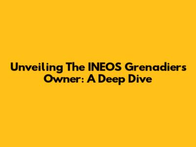 Unveiling The INEOS Grenadiers Owner: A Deep Dive