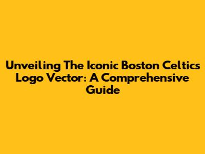 Unveiling The Iconic Boston Celtics Logo Vector: A Comprehensive Guide