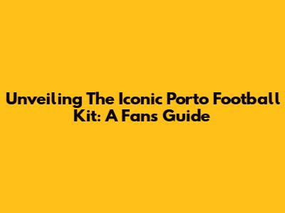 Unveiling The Iconic Porto Football Kit: A Fan's Guide
