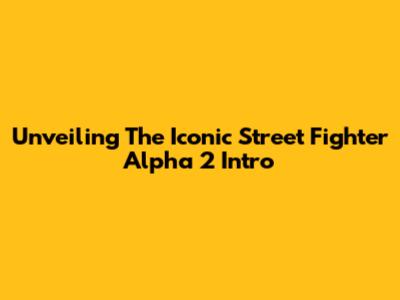 Unveiling The Iconic Street Fighter Alpha 2 Intro