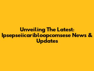 Unveiling The Latest: Ipsepseiicaribloopcomsese News & Updates