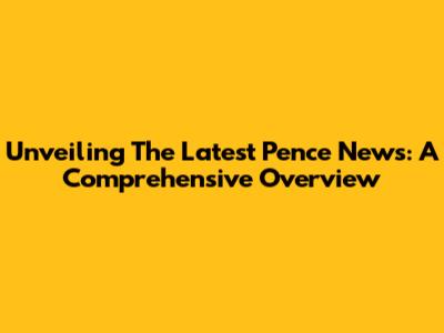 Unveiling The Latest Pence News: A Comprehensive Overview