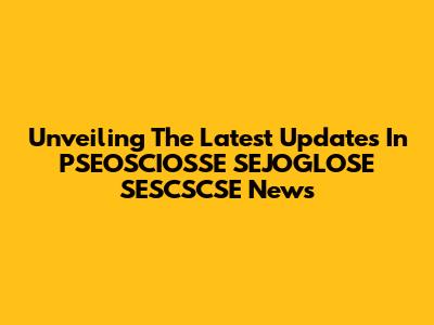 Unveiling The Latest Updates In PSEOSCIOSSE SEJOGLOSE SESCSCSE News