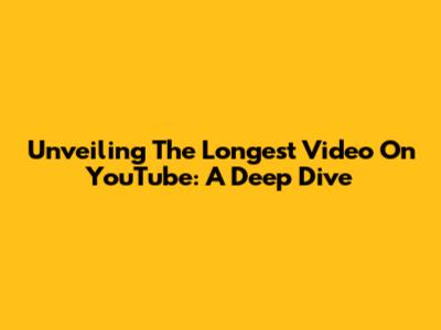 Unveiling The Longest Video On YouTube: A Deep Dive