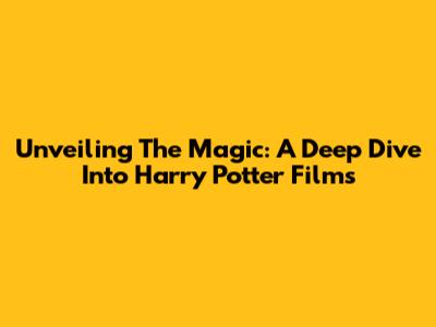 Unveiling The Magic: A Deep Dive Into Harry Potter Films
