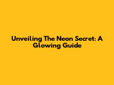Unveiling The Neon Secret: A Glowing Guide