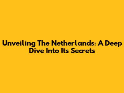 Unveiling The Netherlands: A Deep Dive Into Its Secrets
