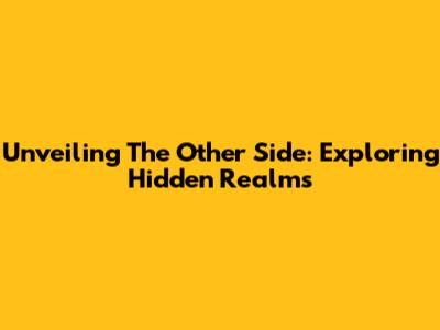 Unveiling The Other Side: Exploring Hidden Realms