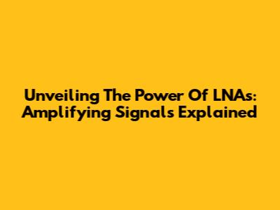 Unveiling The Power Of LNAs: Amplifying Signals Explained