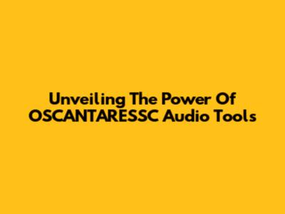 Unveiling The Power Of OSCANTARESSC Audio Tools