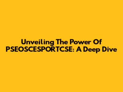 Unveiling The Power Of PSEOSCESPORTCSE: A Deep Dive