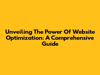 Unveiling The Power Of Website Optimization: A Comprehensive Guide