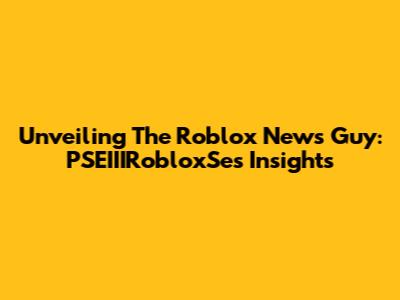 Unveiling The Roblox News Guy: PSEIIIRobloxSe's Insights