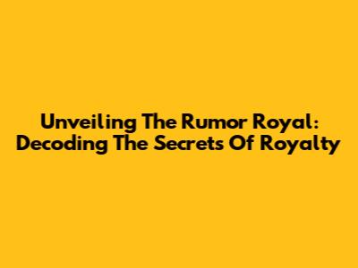 Unveiling The Rumor Royal: Decoding The Secrets Of Royalty
