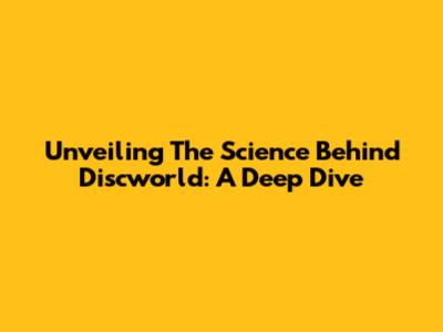 Unveiling The Science Behind Discworld: A Deep Dive