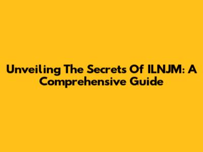 Unveiling The Secrets Of ILNJM: A Comprehensive Guide