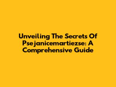 Unveiling The Secrets Of Psejanicemartiezse: A Comprehensive Guide