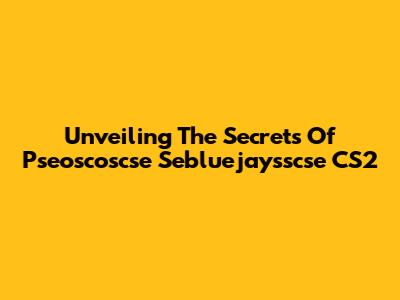Unveiling The Secrets Of Pseoscoscse Sebluejaysscse CS2