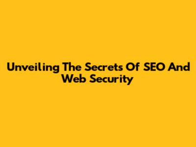 Unveiling The Secrets Of SEO And Web Security