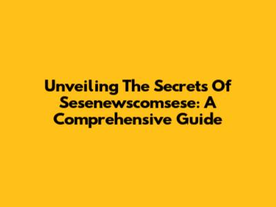 Unveiling The Secrets Of Sesenewscomsese: A Comprehensive Guide
