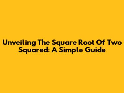Unveiling The Square Root Of Two Squared: A Simple Guide