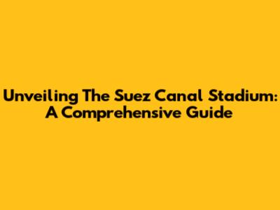 Unveiling The Suez Canal Stadium: A Comprehensive Guide